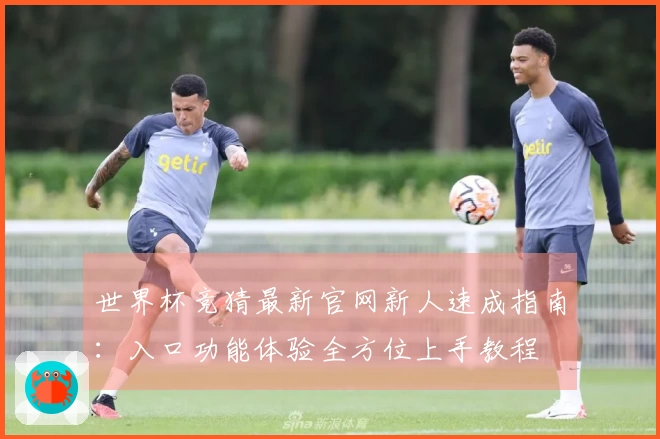 世界杯竞猜最新官网新人速成指南：入口功能体验全方位上手教程