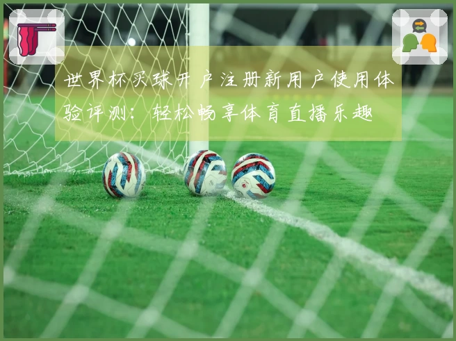 世界杯买球开户注册新用户使用体验评测：轻松畅享体育直播乐趣