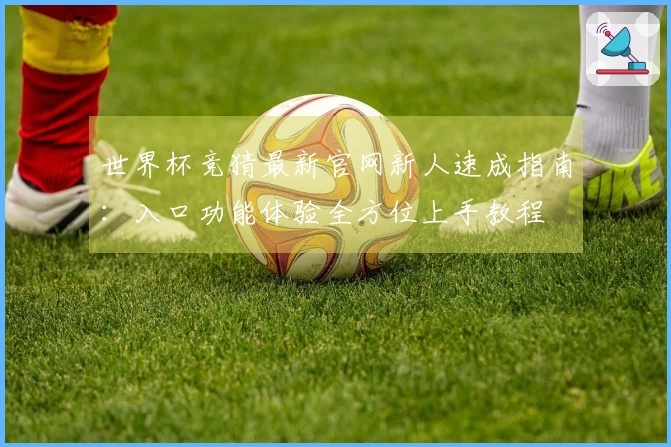 世界杯竞猜最新官网新人速成指南：入口功能体验全方位上手教程