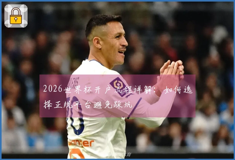2026世界杯开户流程详解：如何选择正规平台避免踩坑