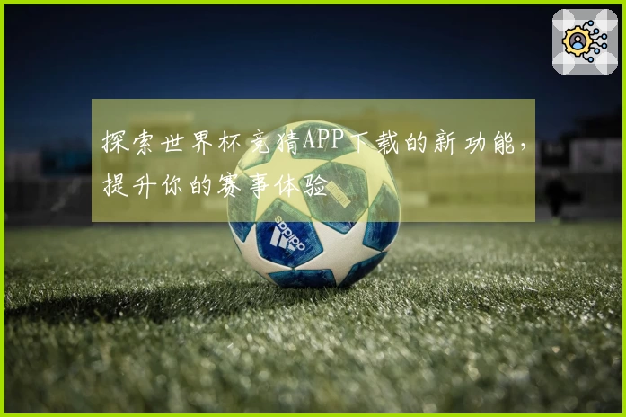 探索世界杯竞猜APP下载的新功能,提升你的赛事体验