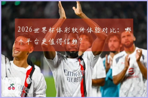 2026世界杯体彩软件体验对比：哪个平台更值得信赖？