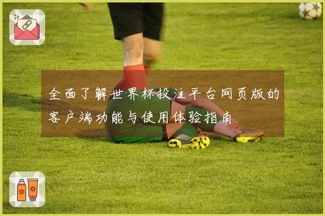 全面了解世界杯投注平台网页版的客户端功能与使用体验指南