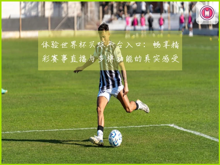 体验世界杯买球平台入口：畅享精彩赛事直播与多样功能的真实感受