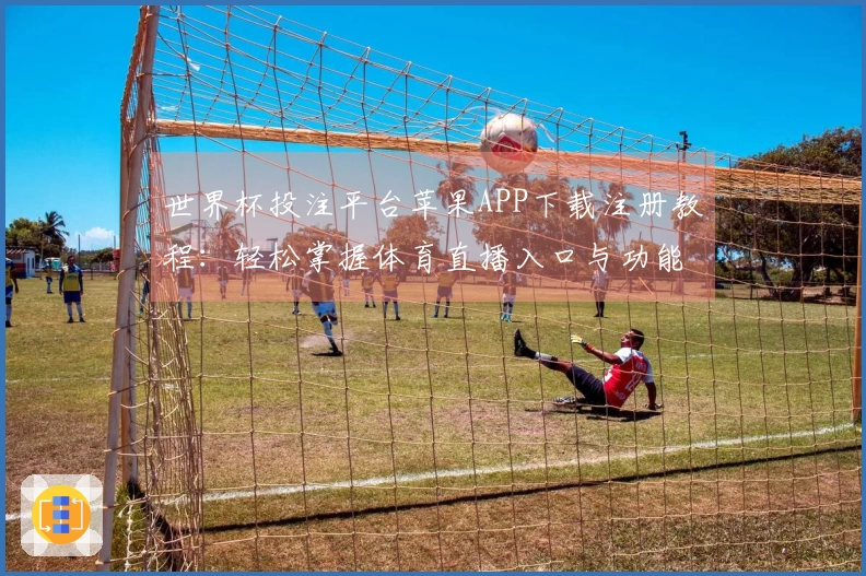 世界杯投注平台苹果APP下载注册教程：轻松掌握体育直播入口与功能使用技巧