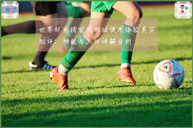世界杯竞猜官网网址使用体验真实测评：功能与入口详解分析