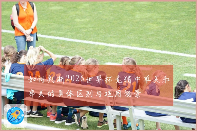 如何判断2026世界杯竞猜中单关和串关的具体区别与适用场景