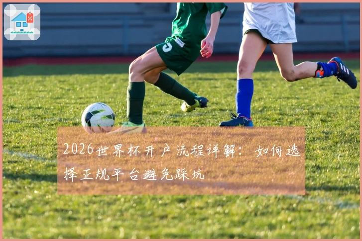 2026世界杯开户流程详解：如何选择正规平台避免踩坑