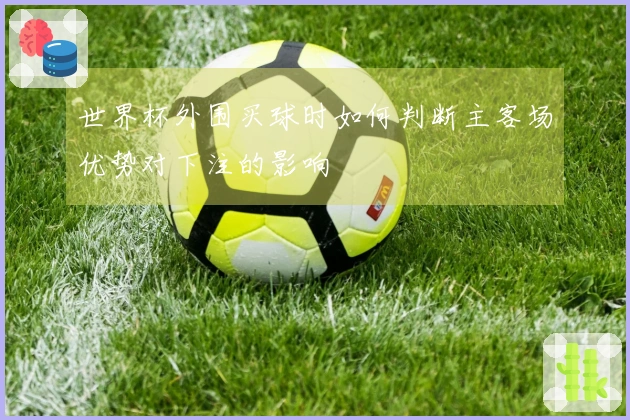 世界杯外围买球时如何判断主客场优势对下注的影响