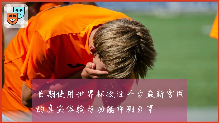 长期使用世界杯投注平台最新官网的真实体验与功能评测分享