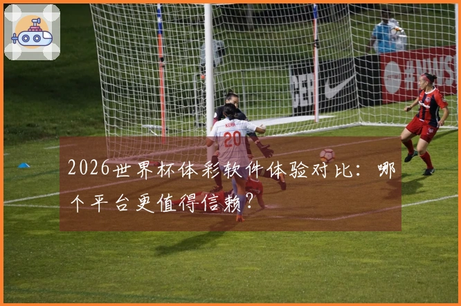2026世界杯体彩软件体验对比：哪个平台更值得信赖？