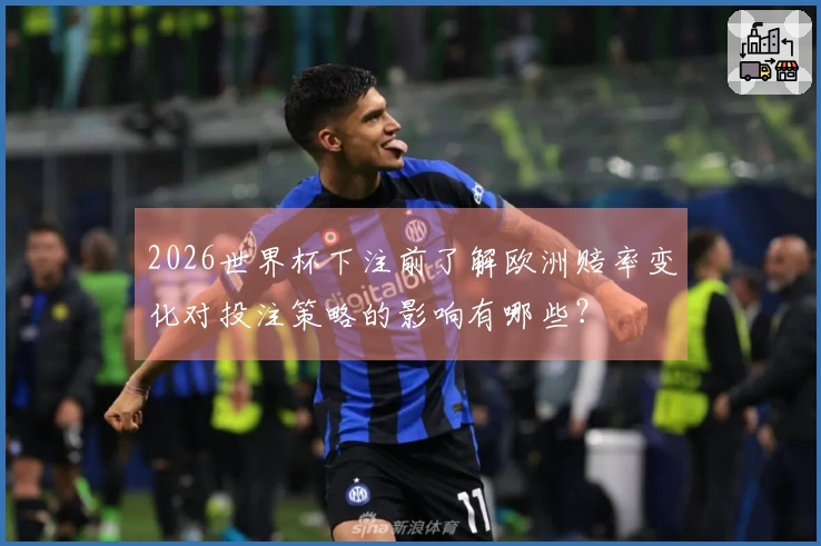 2026世界杯下注前了解欧洲赔率变化对投注策略的影响有哪些？