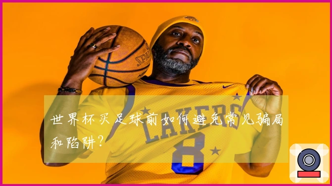 世界杯买足球前如何避免常见骗局和陷阱？