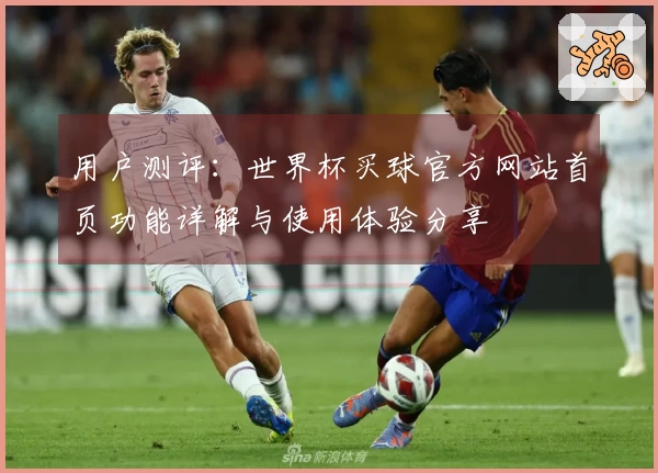 用户测评：世界杯买球官方网站首页功能详解与使用体验分享