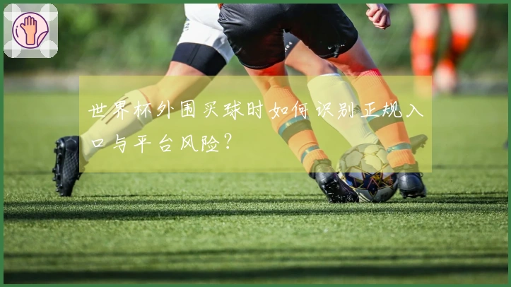 世界杯外围买球时如何识别正规入口与平台风险?