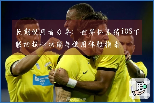 长期使用者分享：世界杯竞猜iOS下载的核心功能与使用体验指南