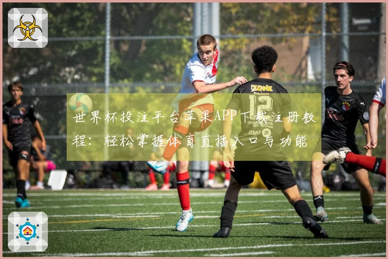 世界杯投注平台苹果APP下载注册教程：轻松掌握体育直播入口与功能使用技巧