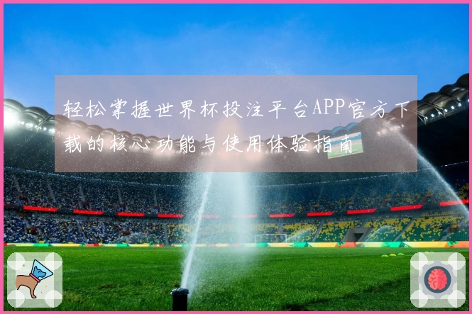 轻松掌握世界杯投注平台APP官方下载的核心功能与使用体验指南